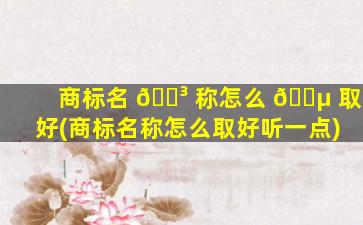 商标名 🐳 称怎么 🌵 取好(商标名称怎么取好听一点)